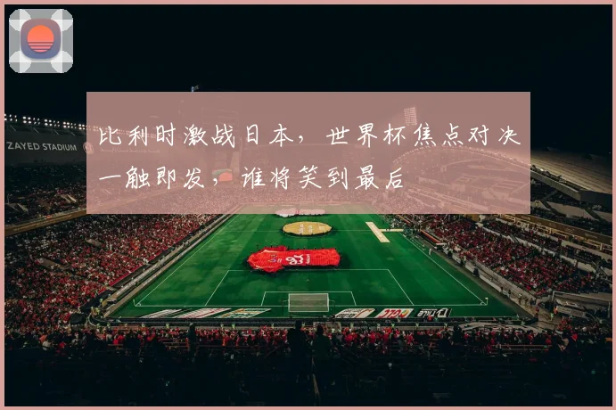 比利时激战日本，世界杯焦点对决一触即发，谁将笑到最后