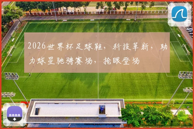 2026世界杯足球鞋，科技革新，助力球星驰骋赛场，抢眼登场