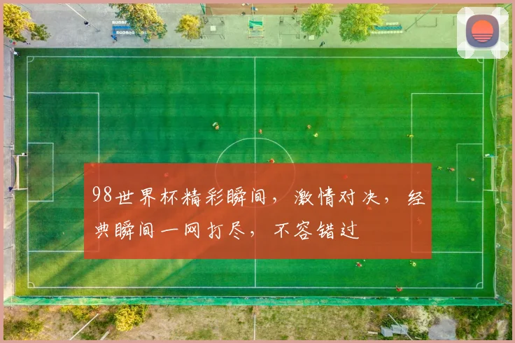 98世界杯精彩瞬间，激情对决，经典瞬间一网打尽，不容错过