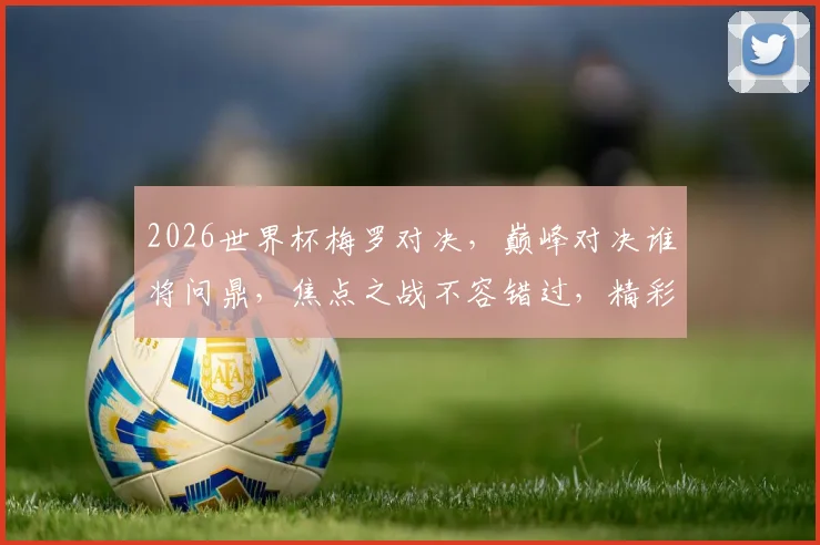 2026世界杯梅罗对决，巅峰对决谁将问鼎，焦点之战不容错过，精彩纷呈
