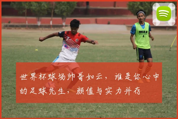 世界杯球场帅哥如云，谁是你心中的足球先生，颜值与实力并存